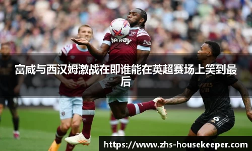 富咸与西汉姆激战在即谁能在英超赛场上笑到最后