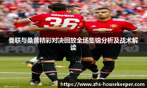 曼联与桑普精彩对决回放全场集锦分析及战术解读