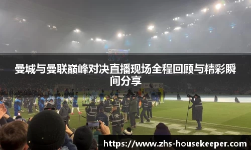 曼城与曼联巅峰对决直播现场全程回顾与精彩瞬间分享