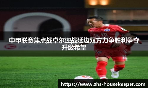 中甲联赛焦点战卓尔迎战延边双方力争胜利争夺升级希望