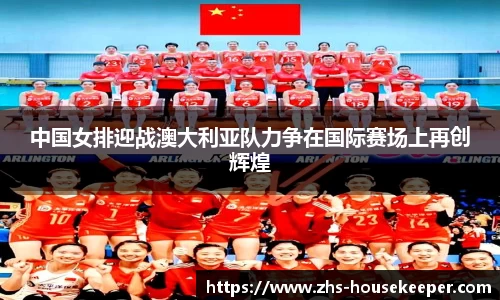 中国女排迎战澳大利亚队力争在国际赛场上再创辉煌