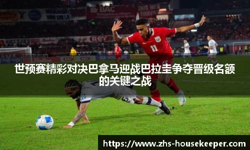 世预赛精彩对决巴拿马迎战巴拉圭争夺晋级名额的关键之战