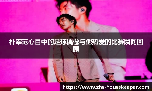 朴宰范心目中的足球偶像与他热爱的比赛瞬间回顾