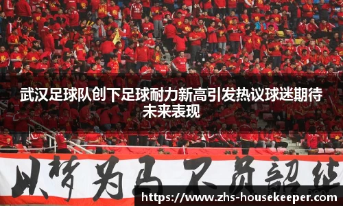武汉足球队创下足球耐力新高引发热议球迷期待未来表现