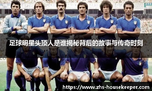 足球明星头顶人是谁揭秘背后的故事与传奇时刻