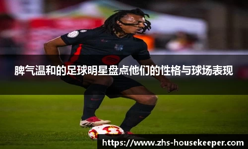 脾气温和的足球明星盘点他们的性格与球场表现